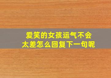 爱笑的女孩运气不会太差怎么回复下一句呢