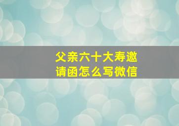 父亲六十大寿邀请函怎么写微信