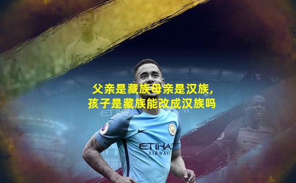 父亲是藏族母亲是汉族,孩子是藏族能改成汉族吗
