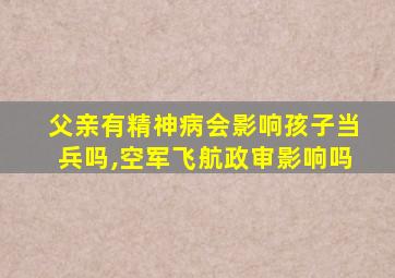 父亲有精神病会影响孩子当兵吗,空军飞航政审影响吗