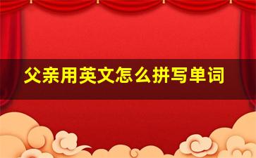 父亲用英文怎么拼写单词