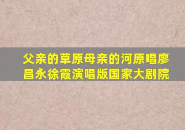 父亲的草原母亲的河原唱廖昌永徐霞演唱版国家大剧院