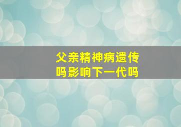 父亲精神病遗传吗影响下一代吗