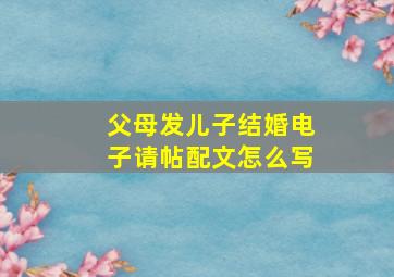 父母发儿子结婚电子请帖配文怎么写