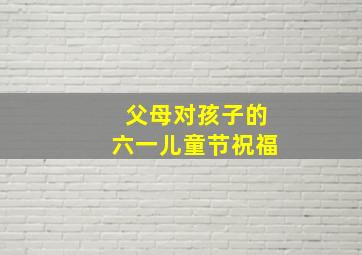 父母对孩子的六一儿童节祝福