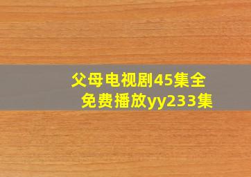 父母电视剧45集全免费播放yy233集