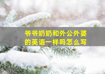 爷爷奶奶和外公外婆的英语一样吗怎么写