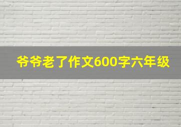 爷爷老了作文600字六年级