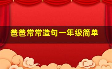 爸爸常常造句一年级简单