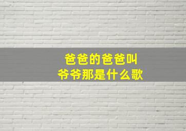 爸爸的爸爸叫爷爷那是什么歌