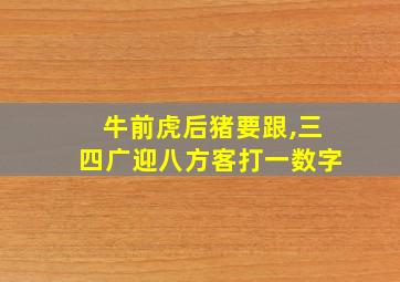 牛前虎后猪要跟,三四广迎八方客打一数字