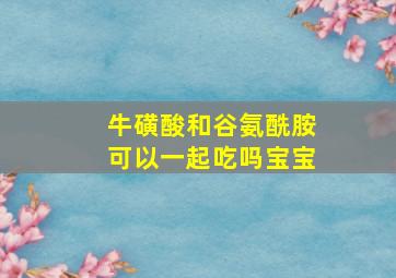 牛磺酸和谷氨酰胺可以一起吃吗宝宝