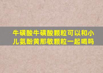 牛磺酸牛磺酸颗粒可以和小儿氨酚黄那敏颗粒一起喝吗