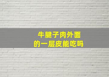 牛腱子肉外面的一层皮能吃吗