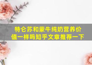 特仑苏和蒙牛纯奶营养价值一样吗知乎文章推荐一下