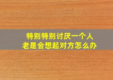 特别特别讨厌一个人老是会想起对方怎么办