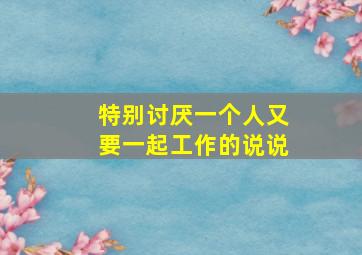 特别讨厌一个人又要一起工作的说说