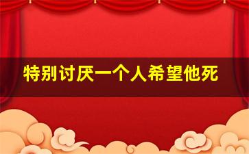 特别讨厌一个人希望他死