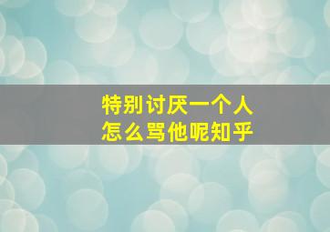 特别讨厌一个人怎么骂他呢知乎