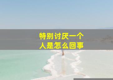 特别讨厌一个人是怎么回事