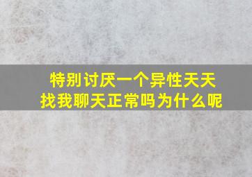 特别讨厌一个异性天天找我聊天正常吗为什么呢