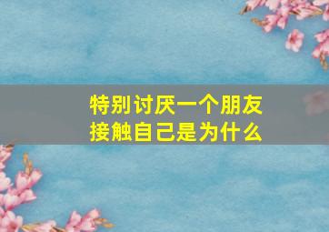 特别讨厌一个朋友接触自己是为什么