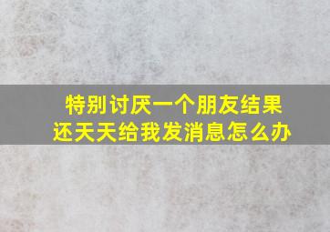 特别讨厌一个朋友结果还天天给我发消息怎么办