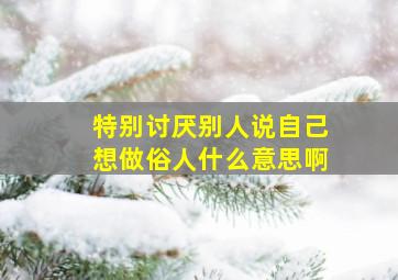 特别讨厌别人说自己想做俗人什么意思啊