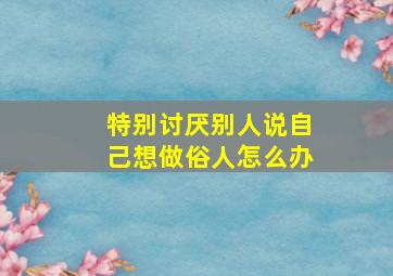 特别讨厌别人说自己想做俗人怎么办