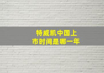 特威凯中国上市时间是哪一年