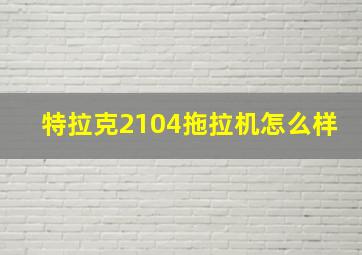 特拉克2104拖拉机怎么样