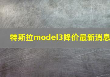 特斯拉model3降价最新消息