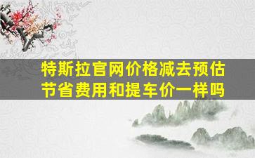 特斯拉官网价格减去预估节省费用和提车价一样吗