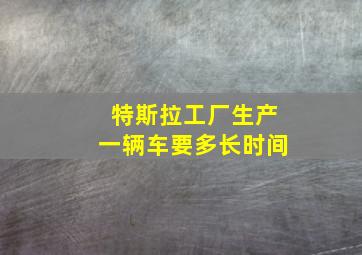 特斯拉工厂生产一辆车要多长时间