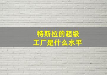 特斯拉的超级工厂是什么水平