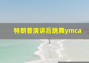 特朗普演讲后跳舞ymca