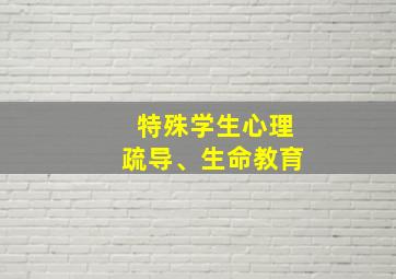 特殊学生心理疏导、生命教育