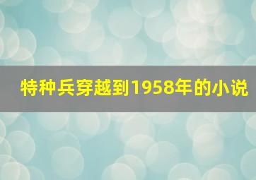 特种兵穿越到1958年的小说