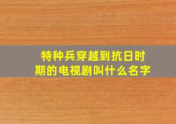 特种兵穿越到抗日时期的电视剧叫什么名字