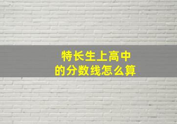 特长生上高中的分数线怎么算