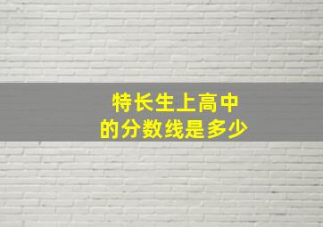 特长生上高中的分数线是多少