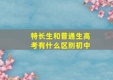 特长生和普通生高考有什么区别初中