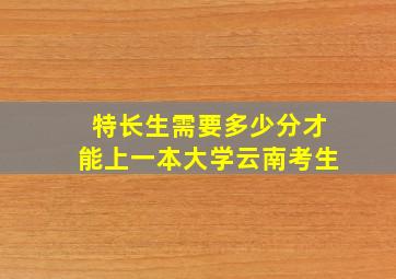 特长生需要多少分才能上一本大学云南考生