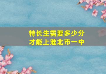 特长生需要多少分才能上淮北市一中