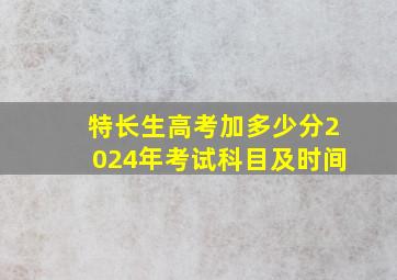 特长生高考加多少分2024年考试科目及时间