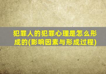 犯罪人的犯罪心理是怎么形成的(影响因素与形成过程)