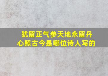 犹留正气参天地永留丹心照古今是哪位诗人写的