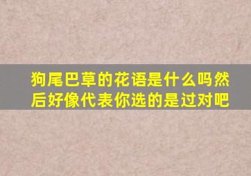 狗尾巴草的花语是什么吗然后好像代表你选的是过对吧