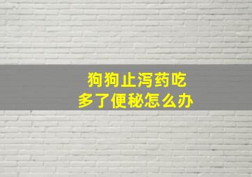 狗狗止泻药吃多了便秘怎么办