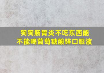 狗狗肠胃炎不吃东西能不能喝葡萄糖酸锌口服液